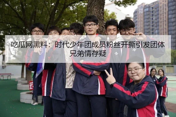 吃瓜网黑料：时代少年团成员粉丝开撕引发团体兄弟情存疑